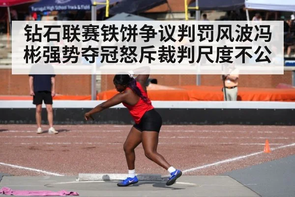 钻石联赛铁饼争议判罚风波冯彬强势夺冠怒斥裁判尺度不公
