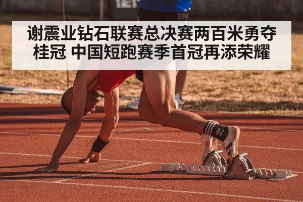 谢震业钻石联赛总决赛两百米勇夺桂冠 中国短跑赛季首冠再添荣耀