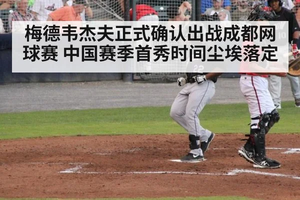 梅德韦杰夫正式确认出战成都网球赛 中国赛季首秀时间尘埃落定