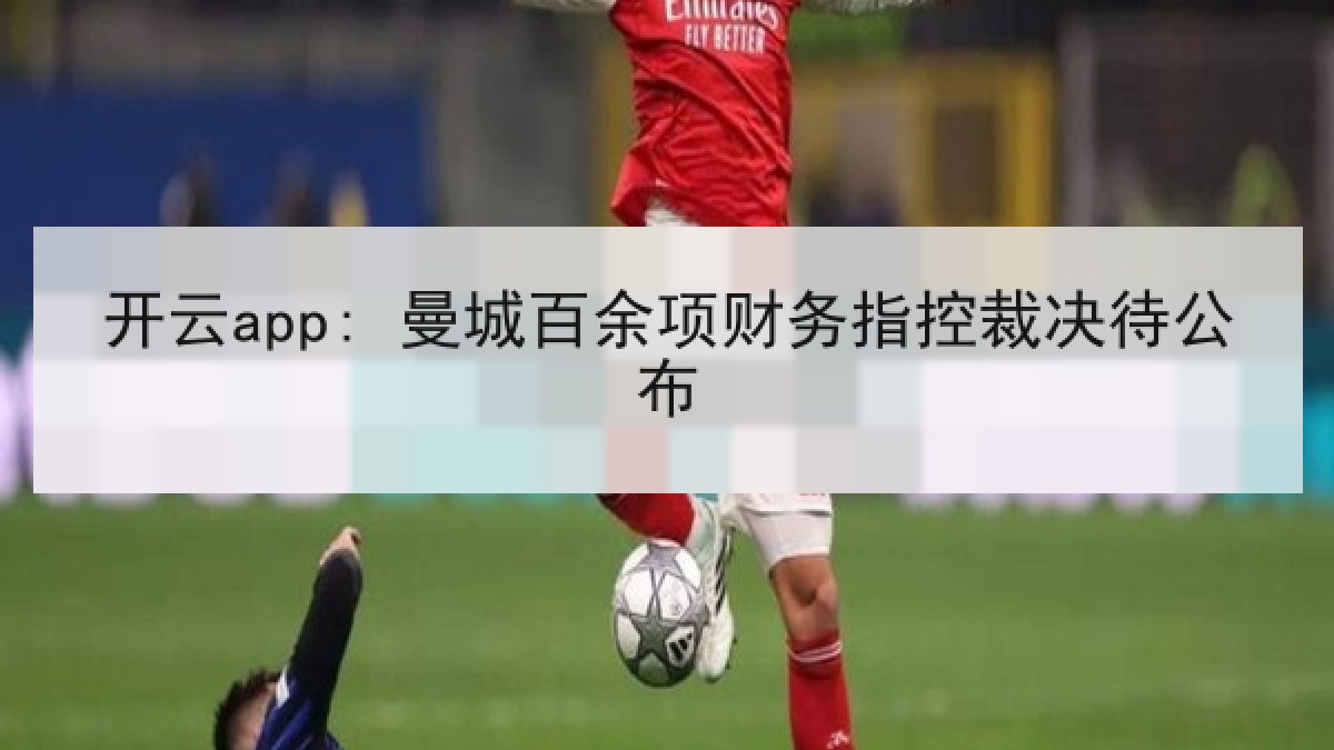 开云app: 曼城百余项财务指控裁决待公布