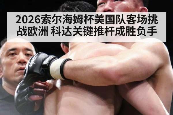 2026索尔海姆杯美国队客场挑战欧洲 科达关键推杆成胜负手